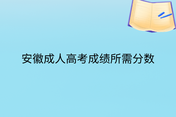 安徽成人高考成绩多少及格 安徽成人高考成绩多少及格