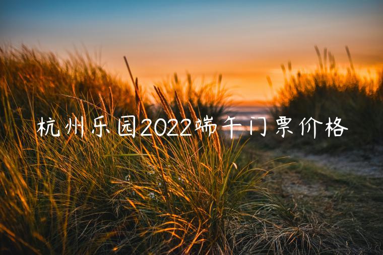 杭州乐园2022端午门票价格多少钱一张