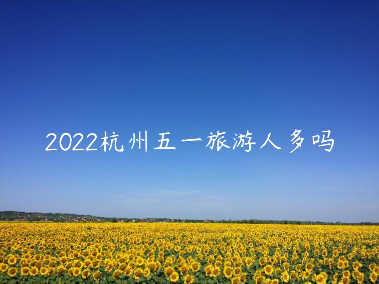 2022杭州五一旅游人多吗（今年杭州旅游人多吗）