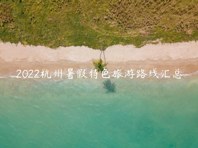 2022杭州暑假特色旅游路线汇总