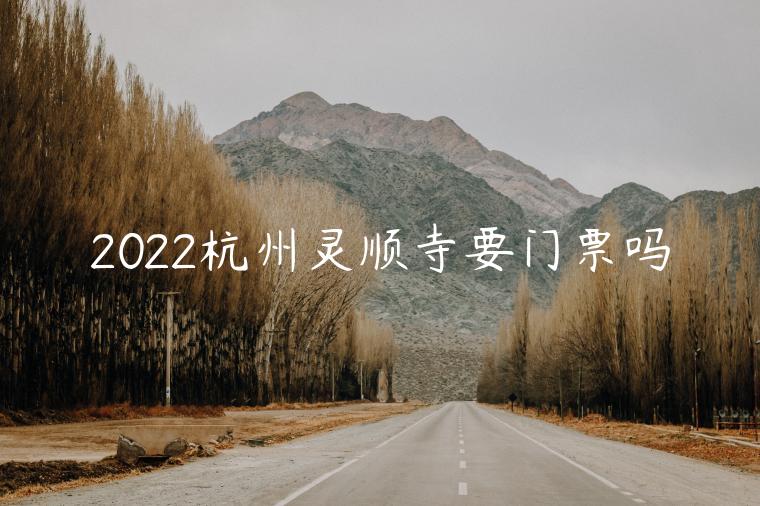 2022杭州灵顺寺要门票吗（门票价格+预约入口）
