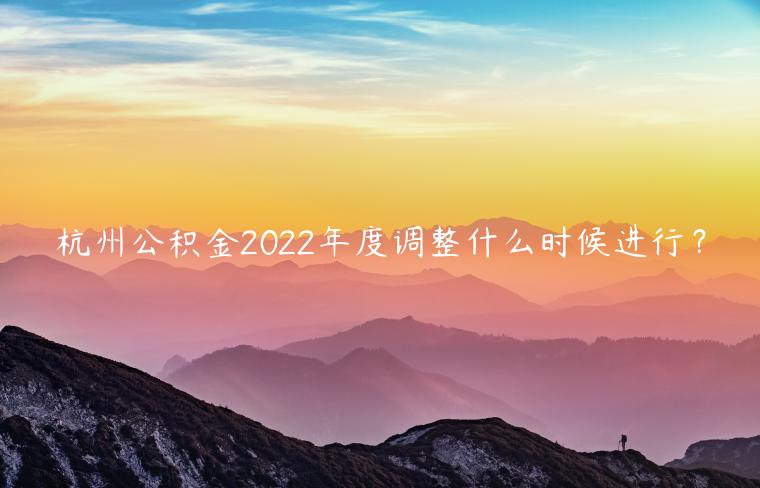 杭州公积金2022年度调整什么时候进行？