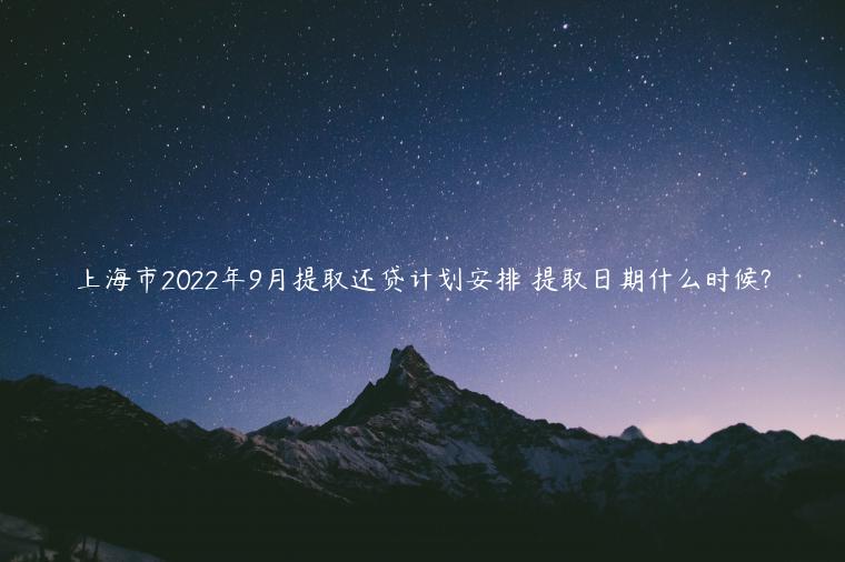 上海市2022年9月提取还贷计划安排 提取日期什么时候?